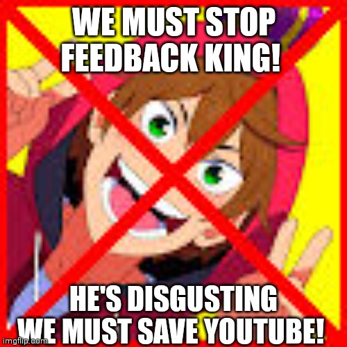 WE MUST STOP FEEDBACK KING | WE MUST STOP FEEDBACK KING! HE'S DISGUSTING WE MUST SAVE YOUTUBE! | image tagged in ewwww,youtube,stop it | made w/ Imgflip meme maker