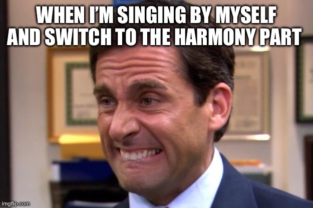 This turns out really bad… especially since I CAN’T do harmony | WHEN I’M SINGING BY MYSELF AND SWITCH TO THE HARMONY PART | image tagged in singing,cringe,harmony | made w/ Imgflip meme maker