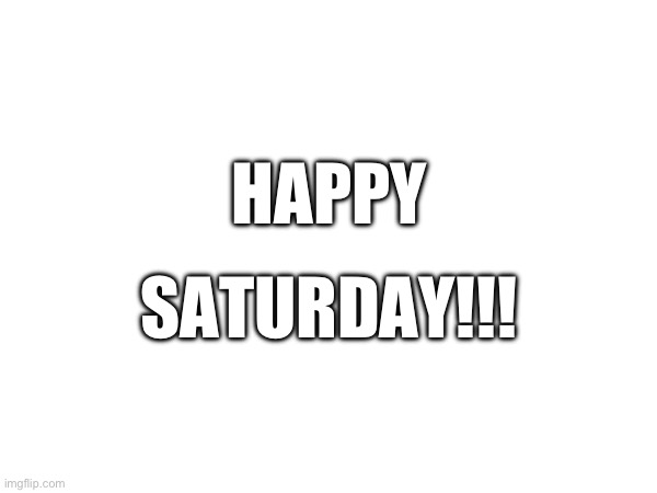 I think it’s a Saturday ??‍♀️ | SATURDAY!!! HAPPY | image tagged in saturday,weekend | made w/ Imgflip meme maker