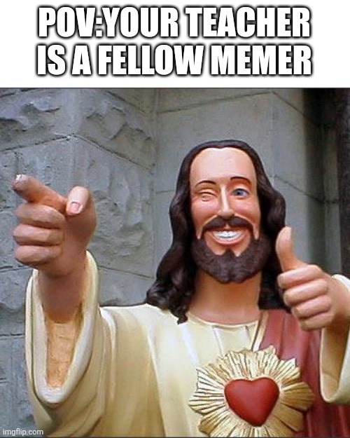 Yep thats tru | POV:YOUR TEACHER IS A FELLOW MEMER | image tagged in memes,buddy christ | made w/ Imgflip meme maker
