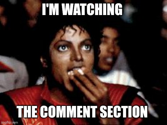 michael jackson eating popcorn | I'M WATCHING THE COMMENT SECTION | image tagged in michael jackson eating popcorn | made w/ Imgflip meme maker