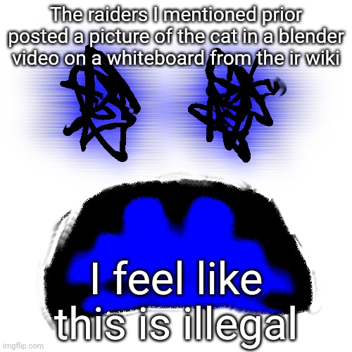 The raiders I mentioned prior posted a picture of the cat in a blender video on a whiteboard from the ir wiki; I feel like this is illegal | made w/ Imgflip meme maker