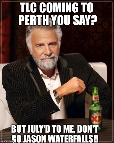 The Most Interesting Man In The World | TLC COMING TO PERTH YOU SAY? BUT JULY'D TO ME, DON'T GO JASON WATERFALLS!! | image tagged in memes,the most interesting man in the world | made w/ Imgflip meme maker