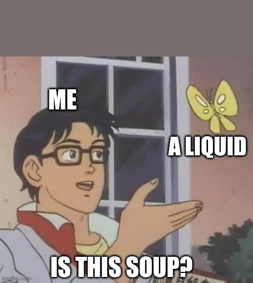 Soup | ME; A LIQUID; IS THIS SOUP? | image tagged in is this butterfly,soup,is this soup | made w/ Imgflip meme maker