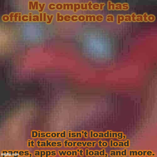 Even the site took forever to load the image to submit it. At least YouTube works, and Dragon City, I guess | My computer has officially become a patato; Discord isn't loading, it takes forever to load pages, apps won't load, and more. | image tagged in piss but heavily downgraded | made w/ Imgflip meme maker