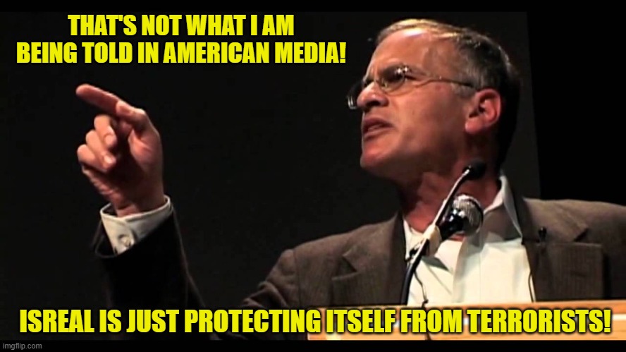 THAT'S NOT WHAT I AM BEING TOLD IN AMERICAN MEDIA! ISREAL IS JUST PROTECTING ITSELF FROM TERRORISTS! | made w/ Imgflip meme maker