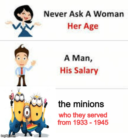 Never ask a woman her age | the minions; who they served from 1933 - 1945 | image tagged in never ask a woman her age | made w/ Imgflip meme maker
