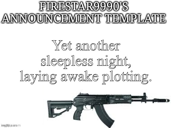 Firestar9990 announcement template (better) | Yet another sleepless night, laying awake plotting. | image tagged in firestar9990 announcement template better | made w/ Imgflip meme maker