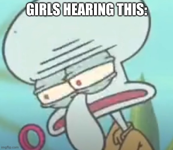 Squidward bruh | GIRLS HEARING THIS: | image tagged in squidward bruh | made w/ Imgflip meme maker