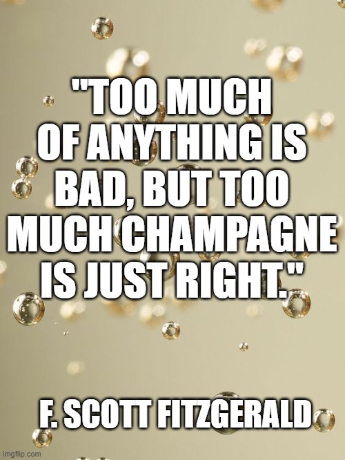 champagne | "TOO MUCH OF ANYTHING IS BAD, BUT TOO MUCH CHAMPAGNE IS JUST RIGHT."; F. SCOTT FITZGERALD | image tagged in champagne | made w/ Imgflip meme maker