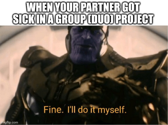 Yas | WHEN YOUR PARTNER GOT SICK IN A GROUP (DUO) PROJECT | image tagged in fine ill do it myself thanos | made w/ Imgflip meme maker