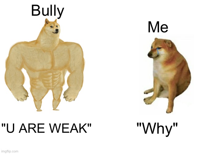 Buff Doge vs. Cheems | Bully; Me; "U ARE WEAK"; "Why" | image tagged in memes,buff doge vs cheems | made w/ Imgflip meme maker