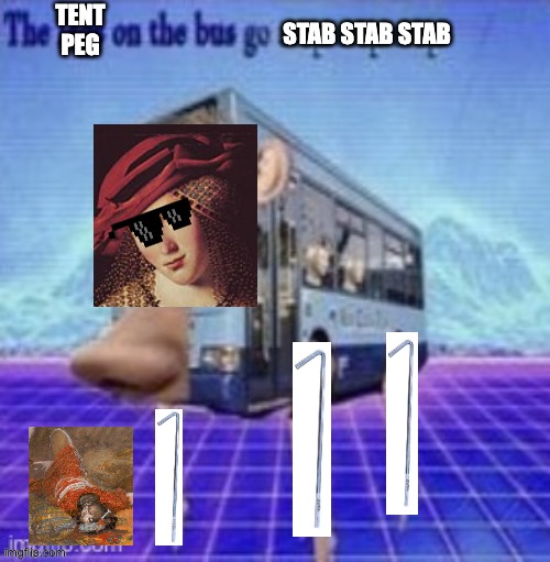 the legs on the bus go step step step | TENT PEG; STAB STAB STAB | image tagged in the legs on the bus go step step step | made w/ Imgflip meme maker