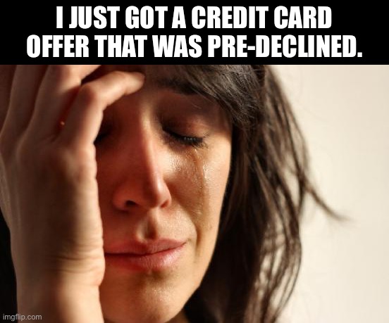 Bad credit | I JUST GOT A CREDIT CARD OFFER THAT WAS PRE-DECLINED. | image tagged in memes,first world problems | made w/ Imgflip meme maker