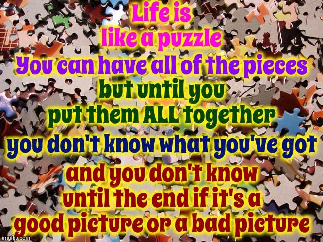 And That's Why Old People Are Grumpy | Life is like a puzzle; You can have all of the pieces; but until you put them ALL together; you don't know what you've got; and you don't know until the end if it's a good picture or a bad picture | image tagged in puzzle pieces,life on earth,memes,life lessons,words of wisdom,growing older | made w/ Imgflip meme maker