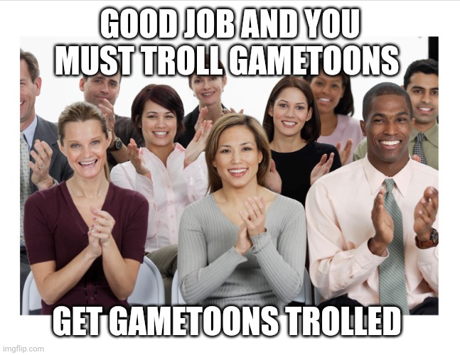 People Clapping | GOOD JOB AND YOU MUST TROLL GAMETOONS GET GAMETOONS TROLLED | image tagged in people clapping | made w/ Imgflip meme maker