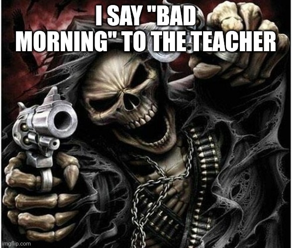 Badass Skeleton | I SAY "BAD MORNING" TO THE TEACHER | image tagged in badass skeleton | made w/ Imgflip meme maker