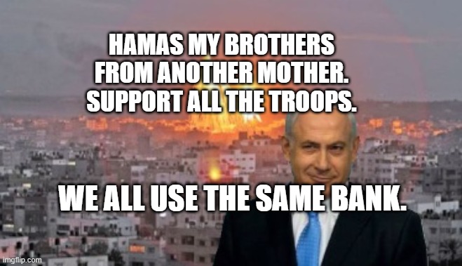 Bibi phosphorus | HAMAS MY BROTHERS FROM ANOTHER MOTHER. SUPPORT ALL THE TROOPS. WE ALL USE THE SAME BANK. | image tagged in bibi phosphorus | made w/ Imgflip meme maker