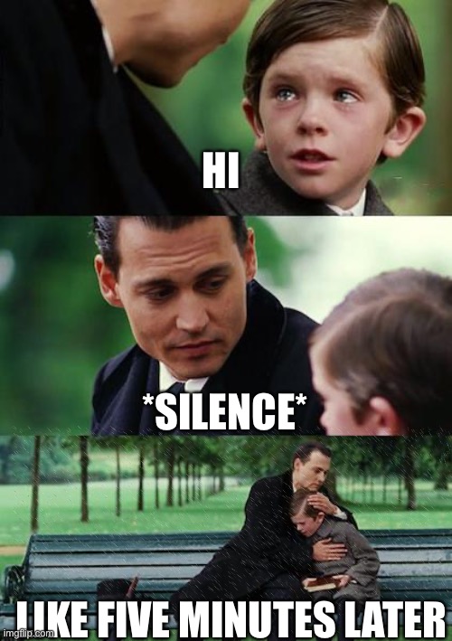 bro? | HI; *SILENCE*; LIKE FIVE MINUTES LATER | image tagged in memes,finding neverland | made w/ Imgflip meme maker