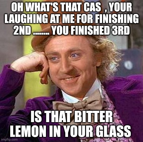 Creepy Condescending Wonka Meme | OH WHAT'S THAT CAS  , YOUR LAUGHING AT ME FOR FINISHING 2ND ........ YOU FINISHED 3RD; IS THAT BITTER LEMON IN YOUR GLASS | image tagged in memes,creepy condescending wonka | made w/ Imgflip meme maker