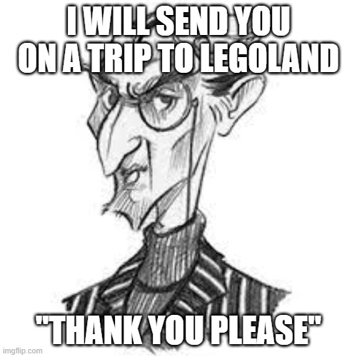 Thank you please | I WILL SEND YOU ON A TRIP TO LEGOLAND; "THANK YOU PLEASE" | image tagged in thank you please | made w/ Imgflip meme maker