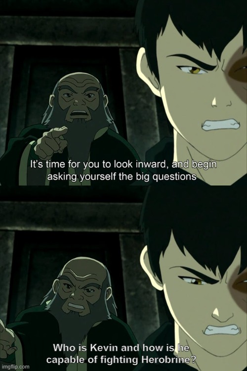 if you saw herobrine would you call kevin? | Who is Kevin and how is he capable of fighting Herobrine? | image tagged in iroh tells zuko to look inward and ask real questions,herobrine,kevin,minecraft,memes,funny | made w/ Imgflip meme maker