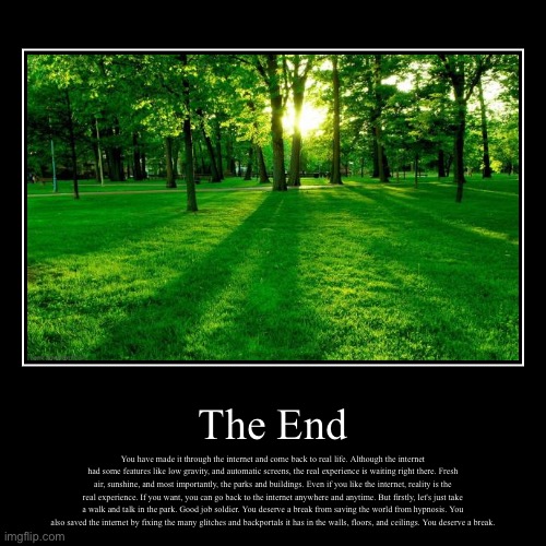 The End | The End | You have made it through the internet and come back to real life. Although the internet had some features like low gravity, and au | image tagged in funny,demotivationals | made w/ Imgflip demotivational maker