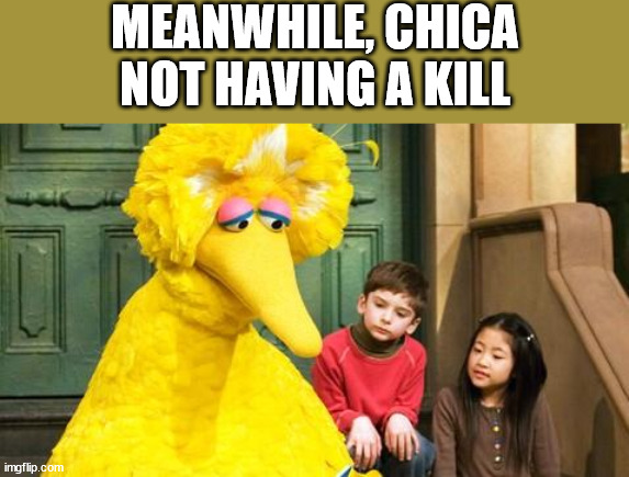 Sad Big Bird | MEANWHILE, CHICA NOT HAVING A KILL | image tagged in sad big bird | made w/ Imgflip meme maker