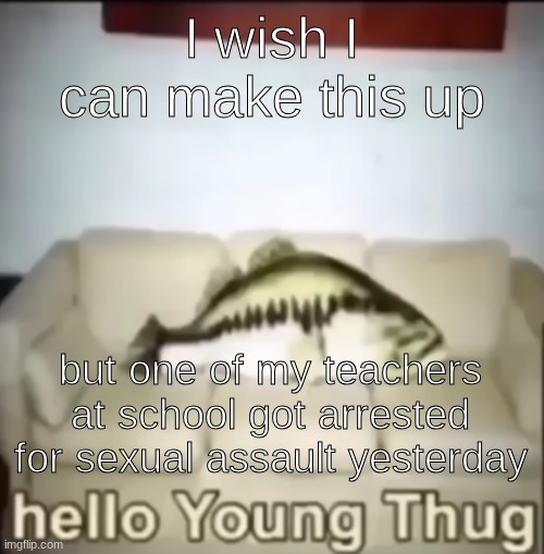 Hello Young Thug | I wish I can make this up; but one of my teachers at school got arrested for sexual assault yesterday | image tagged in hello young thug | made w/ Imgflip meme maker