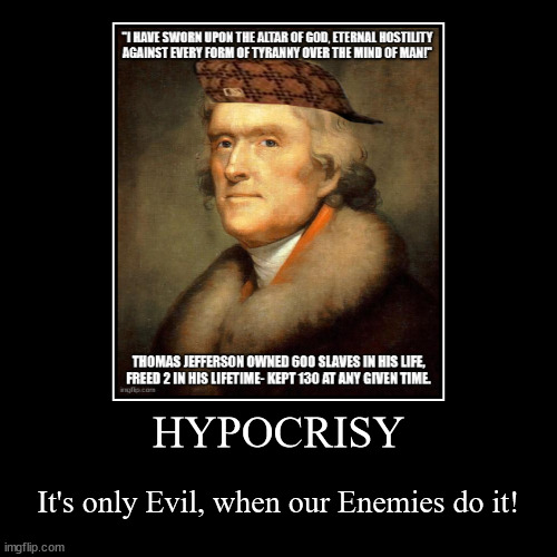 Thomas Jefferson Slaving Hypocrite 02 | HYPOCRISY | It's only Evil, when our Enemies do it! | image tagged in funny,demotivationals | made w/ Imgflip demotivational maker
