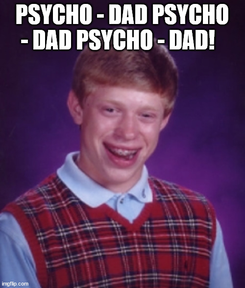 PSYCHO - DAD PSYCHO - DAD PSYCHO - DAD! | made w/ Imgflip meme maker