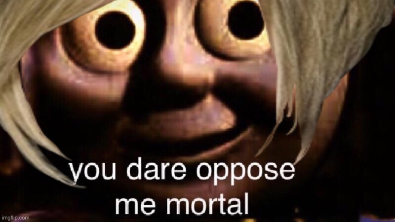 You dare oppose me mortal | image tagged in you dare oppose me mortal | made w/ Imgflip meme maker