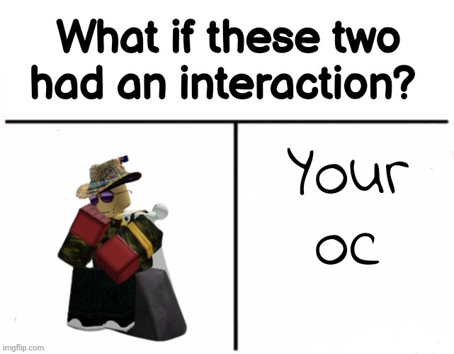 Rp cause boredom | Your oc | image tagged in what if these two had an interaction | made w/ Imgflip meme maker