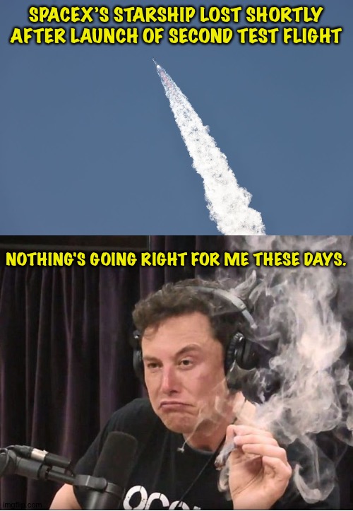 Poor Elon | SPACEX’S STARSHIP LOST SHORTLY AFTER LAUNCH OF SECOND TEST FLIGHT; NOTHING'S GOING RIGHT FOR ME THESE DAYS. | image tagged in elon musk smoking a joint | made w/ Imgflip meme maker