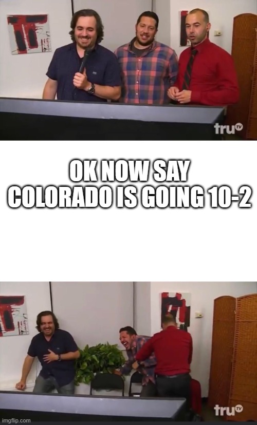 Impractical Jokers | OK NOW SAY COLORADO IS GOING 10-2 | image tagged in impractical jokers | made w/ Imgflip meme maker