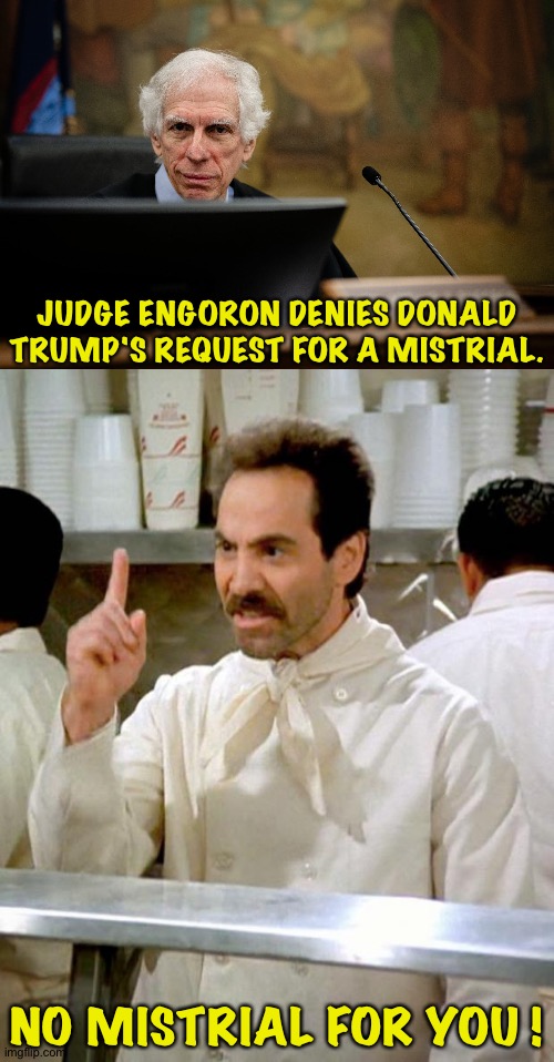 No mistrial! | JUDGE ENGORON DENIES DONALD TRUMP'S REQUEST FOR A MISTRIAL. NO MISTRIAL FOR YOU ! | image tagged in soup nazi | made w/ Imgflip meme maker