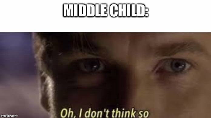 Oh, I don't think so | MIDDLE CHILD: | image tagged in oh i don't think so | made w/ Imgflip meme maker
