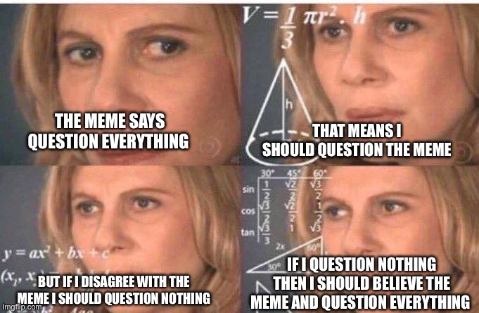 Math lady/Confused lady | THE MEME SAYS QUESTION EVERYTHING THAT MEANS I SHOULD QUESTION THE MEME BUT IF I DISAGREE WITH THE MEME I SHOULD QUESTION NOTHING IF I QUEST | image tagged in math lady/confused lady | made w/ Imgflip meme maker