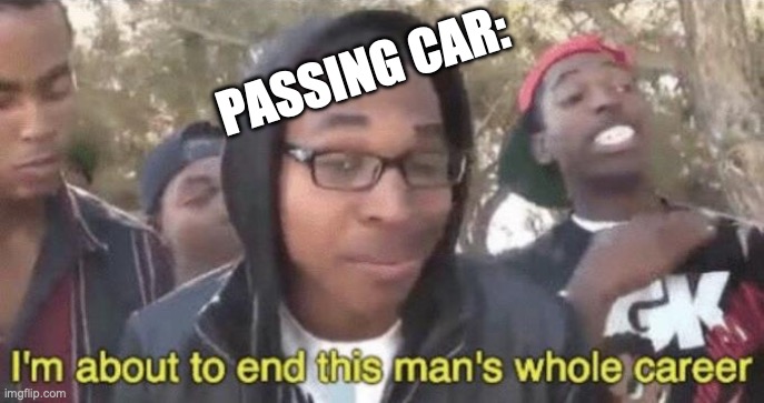 I’m about to end this man’s whole career | PASSING CAR: | image tagged in i m about to end this man s whole career | made w/ Imgflip meme maker