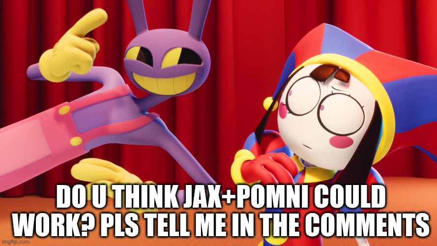 Would it work? | DO U THINK JAX+POMNI COULD WORK? PLS TELL ME IN THE COMMENTS | image tagged in jax and pomni | made w/ Imgflip meme maker