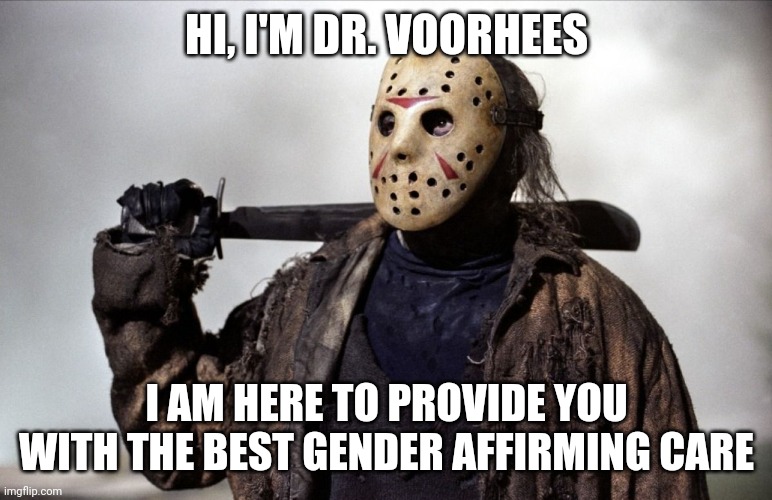 Mutilation IS healthcare | HI, I'M DR. VOORHEES; I AM HERE TO PROVIDE YOU WITH THE BEST GENDER AFFIRMING CARE | image tagged in jason voorhees,healthcare,gender fluid | made w/ Imgflip meme maker