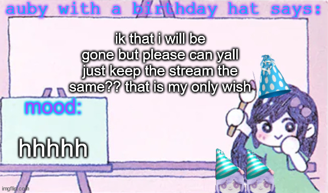 auby with a bday hat | ik that i will be gone but please can yall just keep the stream the same?? that is my only wish; hhhhh | image tagged in auby with a bday hat | made w/ Imgflip meme maker