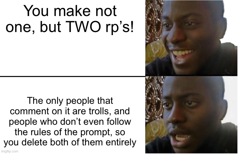I’m frankly quite pissed rn | You make not one, but TWO rp’s! The only people that comment on it are trolls, and people who don’t even follow the rules of the prompt, so you delete both of them entirely | image tagged in disappointed black guy | made w/ Imgflip meme maker