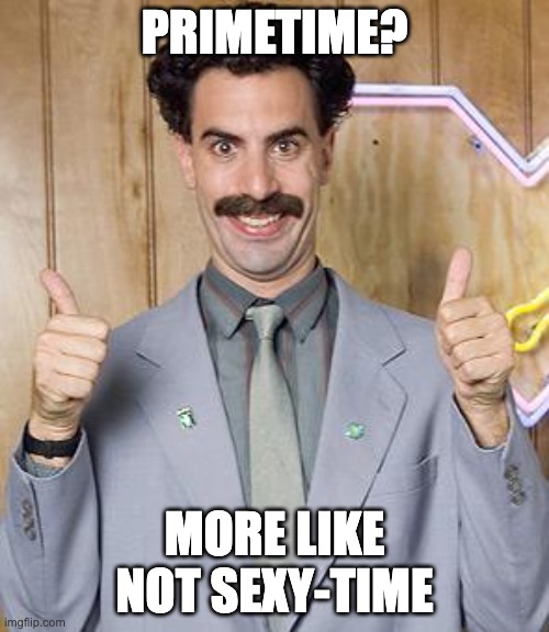 borat | PRIMETIME? MORE LIKE NOT SEXY-TIME | image tagged in borat | made w/ Imgflip meme maker