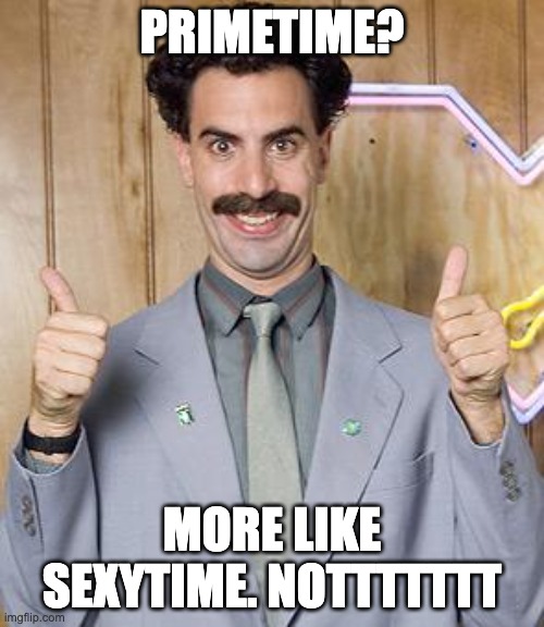 borat | PRIMETIME? MORE LIKE SEXYTIME. NOTTTTTTT | image tagged in borat | made w/ Imgflip meme maker