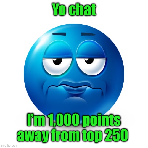 Frustrate | Yo chat; I’m 1,000 points away from top 250 | image tagged in frustrate | made w/ Imgflip meme maker