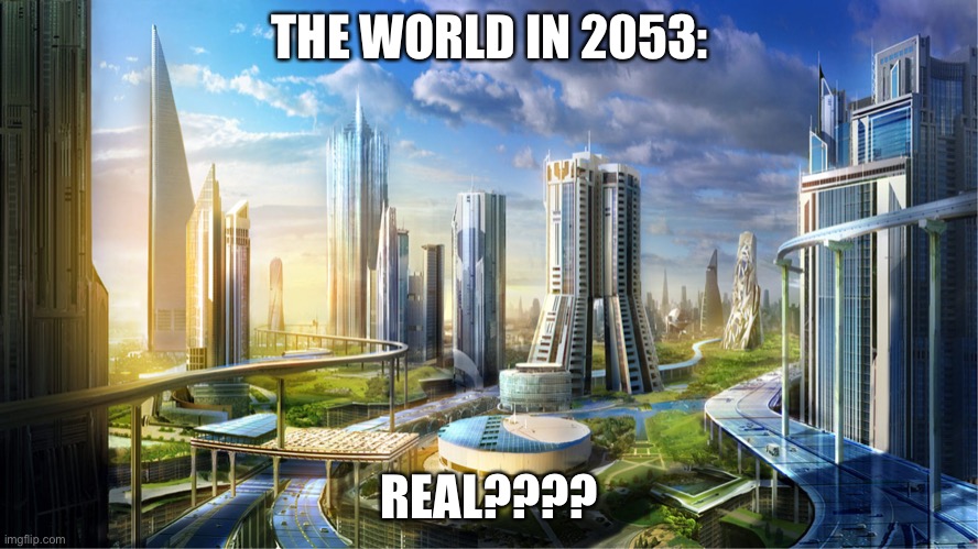 Futuristic city | THE WORLD IN 2053:; REAL???? | image tagged in futuristic city | made w/ Imgflip meme maker