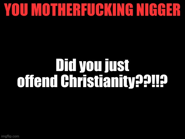 YOU MOTHERFUCKING NIGGER Did you just offend Christianity??!!? | made w/ Imgflip meme maker