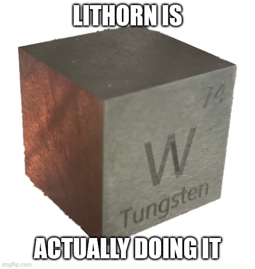 Tungsten cube (from luciteria 1in | LITHORN IS ACTUALLY DOING IT | image tagged in tungsten cube from luciteria 1in | made w/ Imgflip meme maker