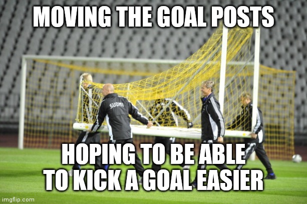 Moving goal posts | MOVING THE GOAL POSTS; HOPING TO BE ABLE TO KICK A GOAL EASIER | image tagged in moving goal posts,funny memes | made w/ Imgflip meme maker